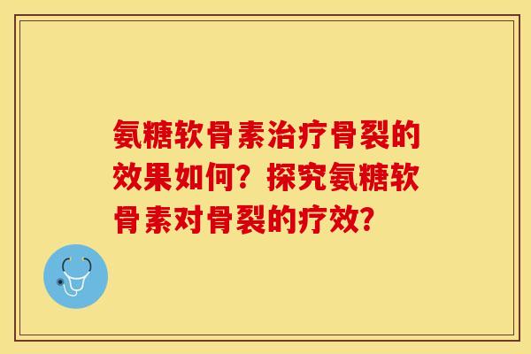 氨糖软骨素治疗骨裂的效果如何？探究氨糖软骨素对骨裂的疗效？