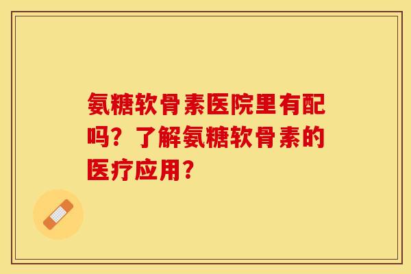 氨糖软骨素医院里有配吗？了解氨糖软骨素的医疗应用？