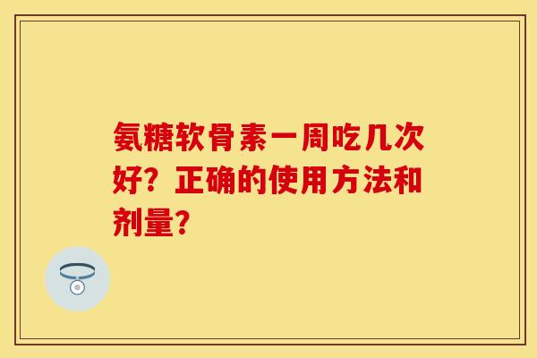 氨糖软骨素一周吃几次好？正确的使用方法和剂量？-第1张图片-关节保镖