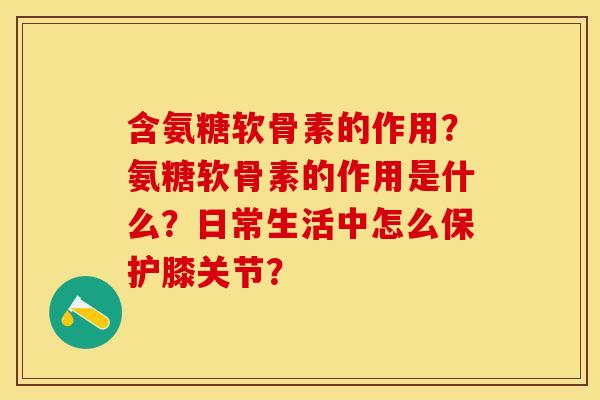 含氨糖软骨素的作用？氨糖软骨素的作用是什么？日常生活中怎么保护膝关节？-第1张图片-关节保镖