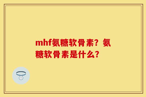 mhf氨糖软骨素？氨糖软骨素是什么？