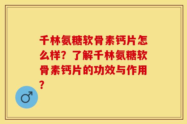 千林氨糖软骨素钙片怎么样？了解千林氨糖软骨素钙片的功效与作用？-第1张图片-关节保镖