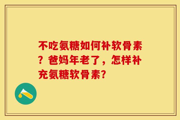 不吃氨糖如何补软骨素？爸妈年老了，怎样补充氨糖软骨素？