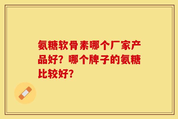 氨糖软骨素哪个厂家产品好？哪个牌子的氨糖比较好？