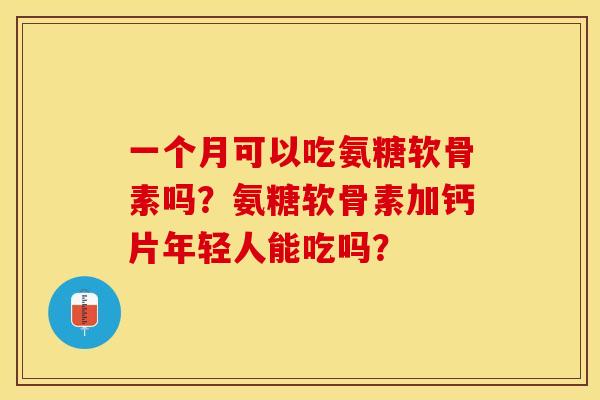 一个月可以吃氨糖软骨素吗？氨糖软骨素加钙片年轻人能吃吗？