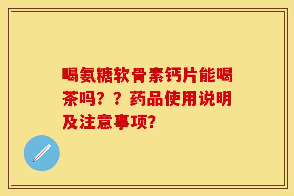 喝氨糖软骨素钙片能喝茶吗？？药品使用说明及注意事项？