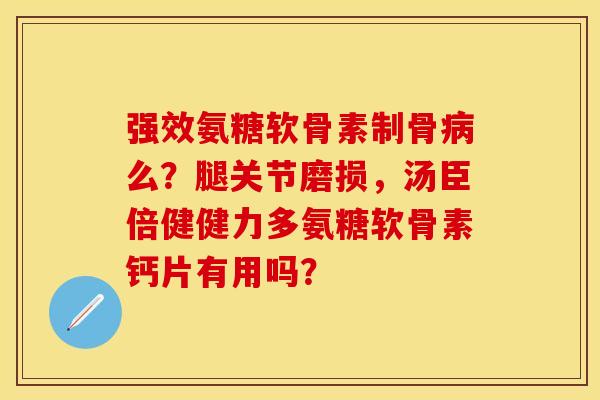 强效氨糖软骨素制骨病么？腿关节磨损，汤臣倍健健力多氨糖软骨素钙片有用吗？
