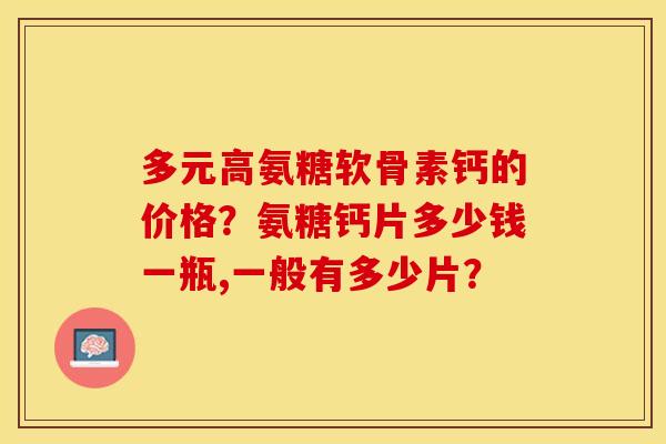 多元高氨糖软骨素钙的价格？氨糖钙片多少钱一瓶,一般有多少片？