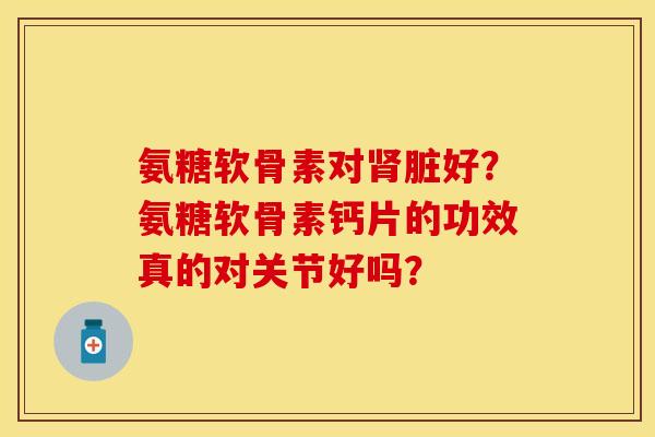 氨糖软骨素对肾脏好？氨糖软骨素钙片的功效真的对关节好吗？
