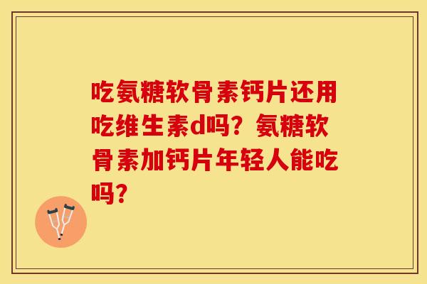 吃氨糖软骨素钙片还用吃维生素d吗？氨糖软骨素加钙片年轻人能吃吗？