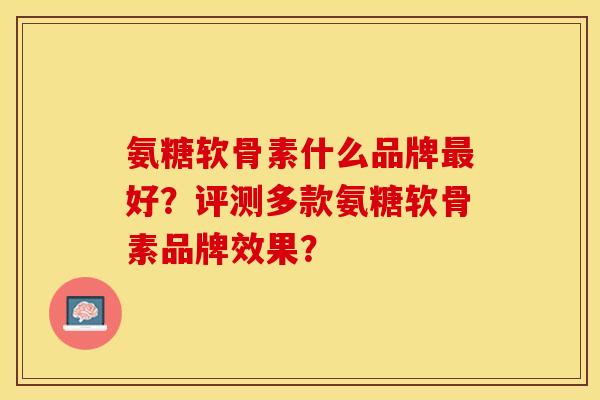 氨糖软骨素什么品牌最好？评测多款氨糖软骨素品牌效果？