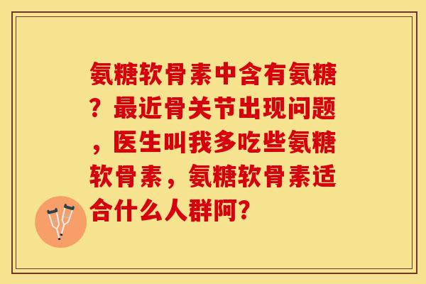 氨糖软骨素中含有氨糖？最近骨关节出现问题，医生叫我多吃些氨糖软骨素，氨糖软骨素适合什么人群阿？