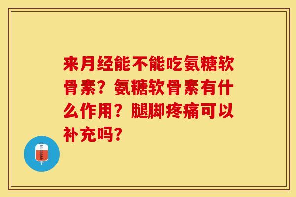 来月经能不能吃氨糖软骨素？氨糖软骨素有什么作用？腿脚疼痛可以补充吗？-第1张图片-关节保镖