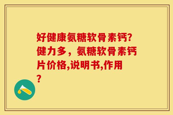 好健康氨糖软骨素钙？健力多，氨糖软骨素钙片价格,说明书,作用？