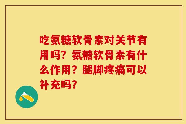 吃氨糖软骨素对关节有用吗？氨糖软骨素有什么作用？腿脚疼痛可以补充吗？