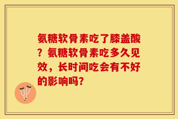 氨糖软骨素吃了膝盖酸？氨糖软骨素吃多久见效，长时间吃会有不好的影响吗？