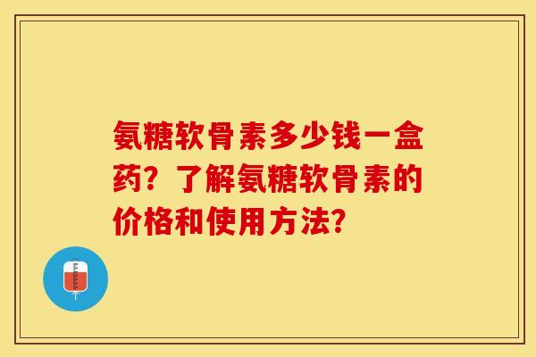 氨糖软骨素多少钱一盒药？了解氨糖软骨素的价格和使用方法？