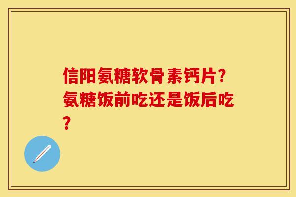 信阳氨糖软骨素钙片？氨糖饭前吃还是饭后吃？