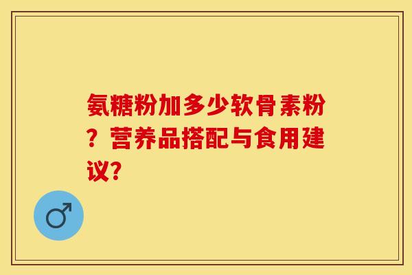 氨糖粉加多少软骨素粉？营养品搭配与食用建议？