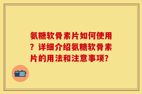 氨糖软骨素片如何使用？详细介绍氨糖软骨素片的用法和注意事项？