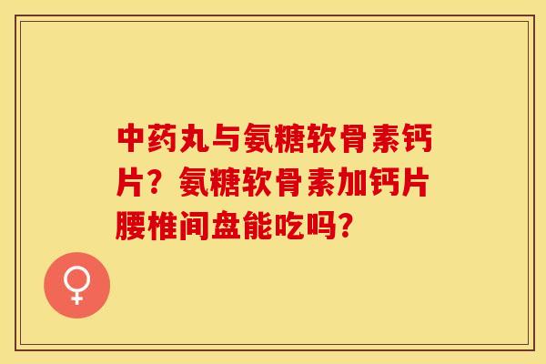中药丸与氨糖软骨素钙片？氨糖软骨素加钙片腰椎间盘能吃吗？