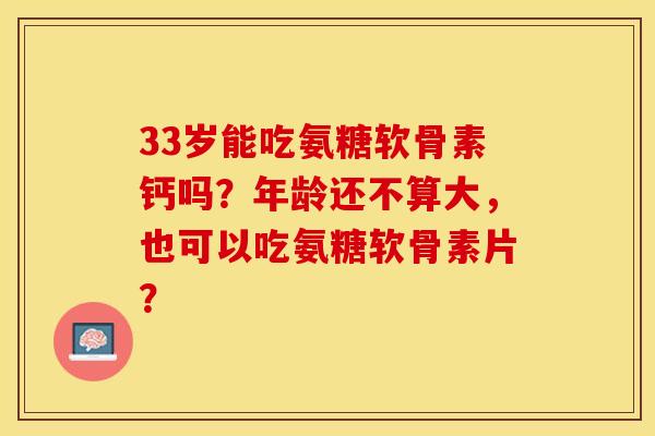 33岁能吃氨糖软骨素钙吗？年龄还不算大，也可以吃氨糖软骨素片？