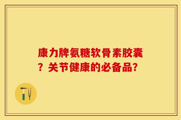 康力牌氨糖软骨素胶囊？关节健康的必备品？
