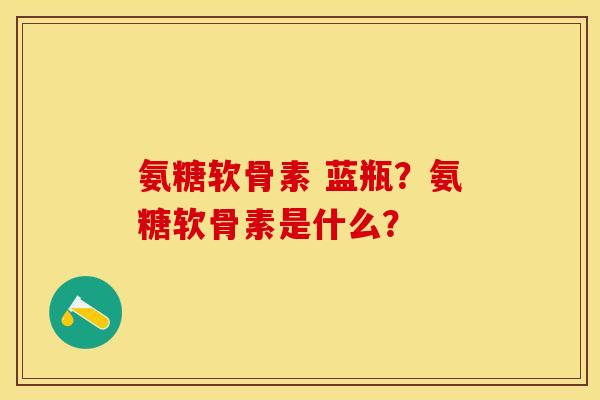氨糖软骨素 蓝瓶？氨糖软骨素是什么？
