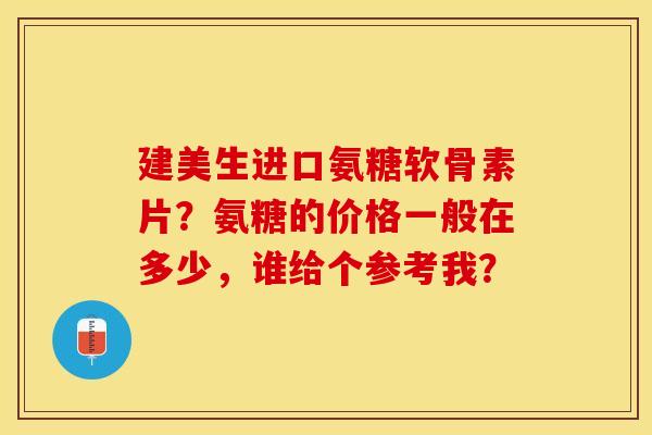 建美生进口氨糖软骨素片？氨糖的价格一般在多少，谁给个参考我？