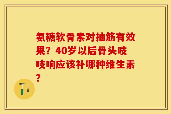 氨糖软骨素对抽筋有效果？40岁以后骨头吱吱响应该补哪种维生素？
