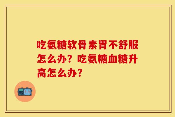 吃氨糖软骨素胃不舒服怎么办？吃氨糖血糖升高怎么办？