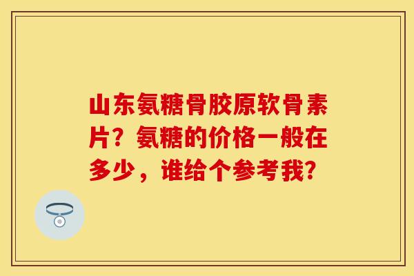 山东氨糖骨胶原软骨素片？氨糖的价格一般在多少，谁给个参考我？