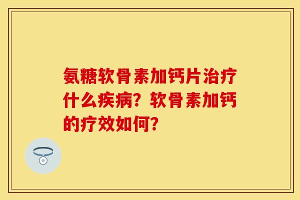 氨糖软骨素加钙片治疗什么疾病？软骨素加钙的疗效如何？