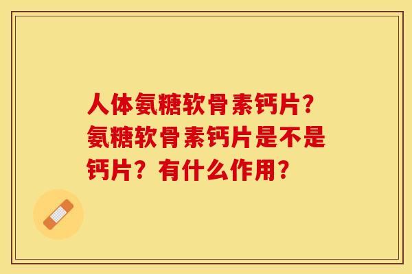 人体氨糖软骨素钙片？氨糖软骨素钙片是不是钙片？有什么作用？-第1张图片-关节保镖