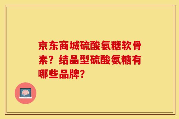 京东商城硫酸氨糖软骨素？结晶型硫酸氨糖有哪些品牌？