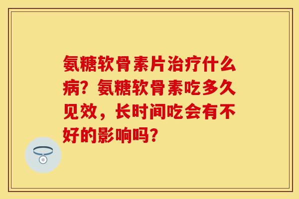 氨糖软骨素片治疗什么病？氨糖软骨素吃多久见效，长时间吃会有不好的影响吗？-第1张图片-关节保镖