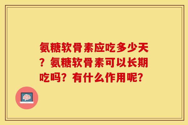 氨糖软骨素应吃多少天？氨糖软骨素可以长期吃吗？有什么作用呢？-第1张图片-关节保镖