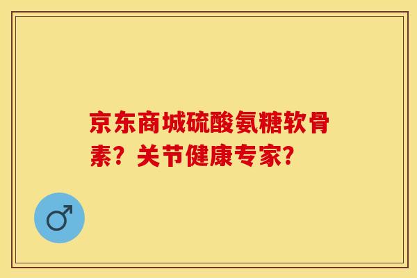 京东商城硫酸氨糖软骨素？关节健康专家？