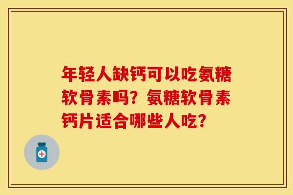 年轻人缺钙可以吃氨糖软骨素吗？氨糖软骨素钙片适合哪些人吃？