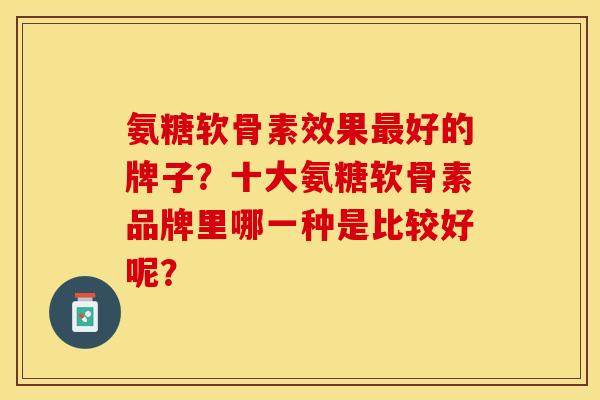氨糖软骨素效果最好的牌子？十大氨糖软骨素品牌里哪一种是比较好呢？