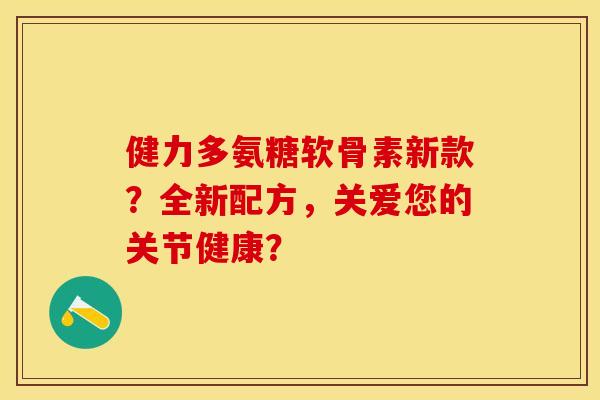 健力多氨糖软骨素新款？全新配方，关爱您的关节健康？