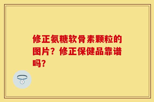 修正氨糖软骨素颗粒的图片？修正保健品靠谱吗？