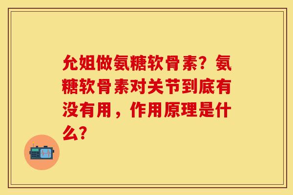 允姐做氨糖软骨素？氨糖软骨素对关节到底有没有用，作用原理是什么？