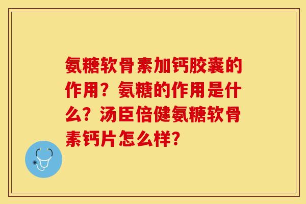 氨糖软骨素加钙胶囊的作用？氨糖的作用是什么？汤臣倍健氨糖软骨素钙片怎么样？