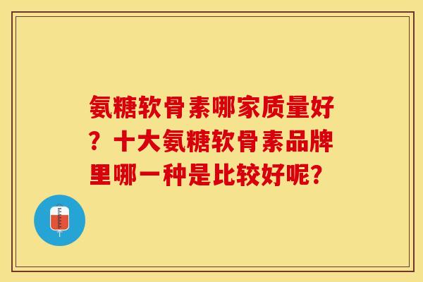 氨糖软骨素哪家质量好？十大氨糖软骨素品牌里哪一种是比较好呢？