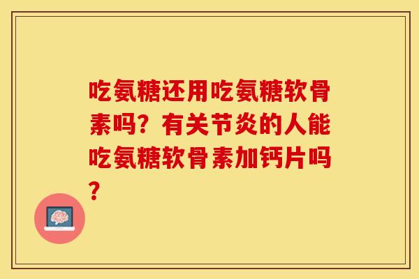 吃氨糖还用吃氨糖软骨素吗？有关节炎的人能吃氨糖软骨素加钙片吗？