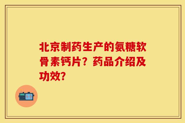 北京制药生产的氨糖软骨素钙片？药品介绍及功效？-第1张图片-关节保镖