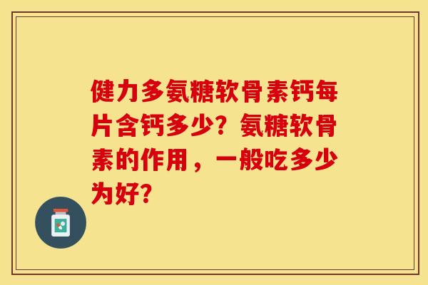 健力多氨糖软骨素钙每片含钙多少？氨糖软骨素的作用，一般吃多少为好？-第1张图片-关节保镖