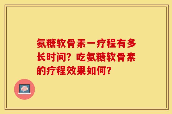 氨糖软骨素一疗程有多长时间？吃氨糖软骨素的疗程效果如何？