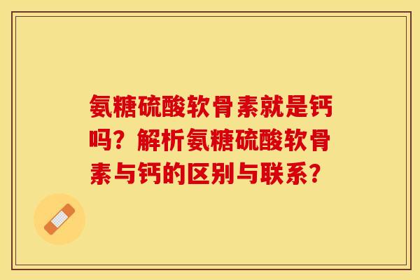 氨糖硫酸软骨素就是钙吗？解析氨糖硫酸软骨素与钙的区别与联系？